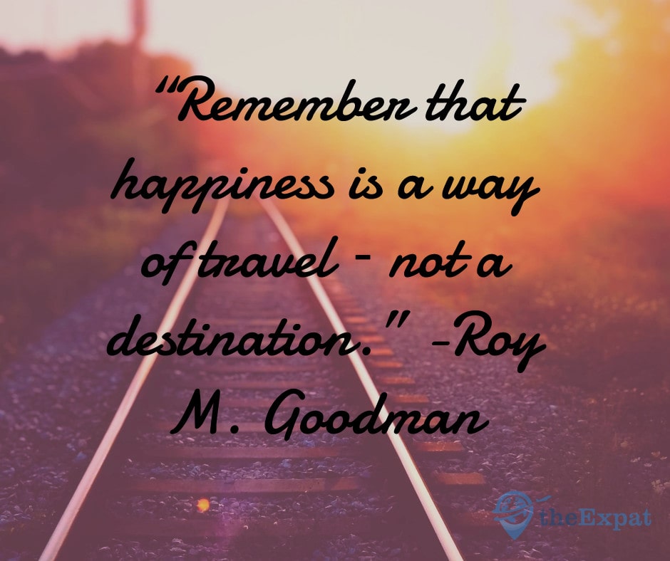 “Remember that happiness is a way of travel – not a destination.” -Roy M. Goodman
