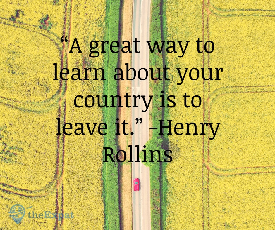 “A great way to learn about your country is to leave it.” -Henry Rollins