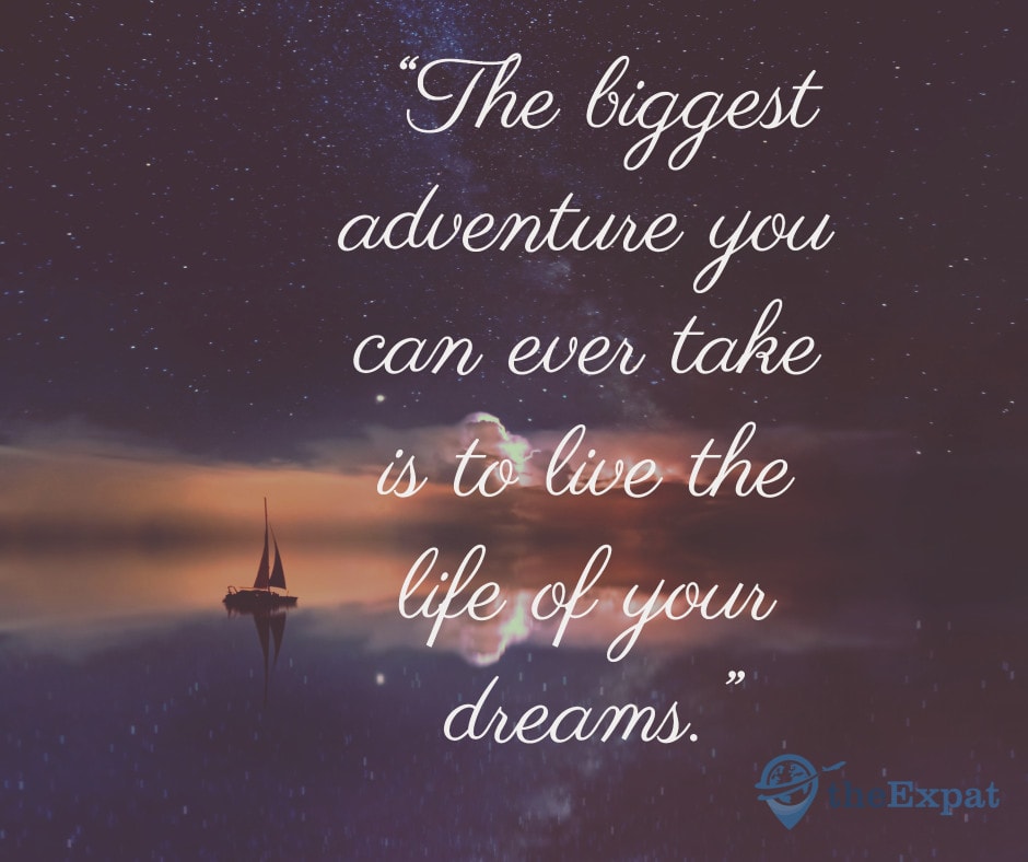 “The biggest adventure you can ever take is to live the life of your dreams.”