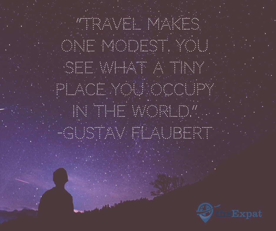 “Travel makes one modest. You see what a tiny place you occupy in the world.” -Gustav Flaubert