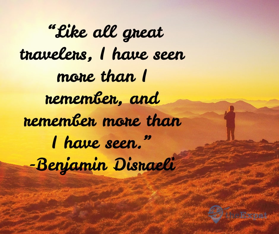“Like all great travelers, I have seen more than I remember, and remember more than I have seen.” -Benjamin Disraeli
