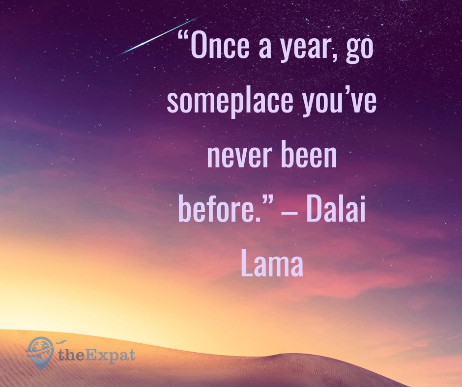 “Once a year, go someplace you’ve never been before.” – Dalai Lama