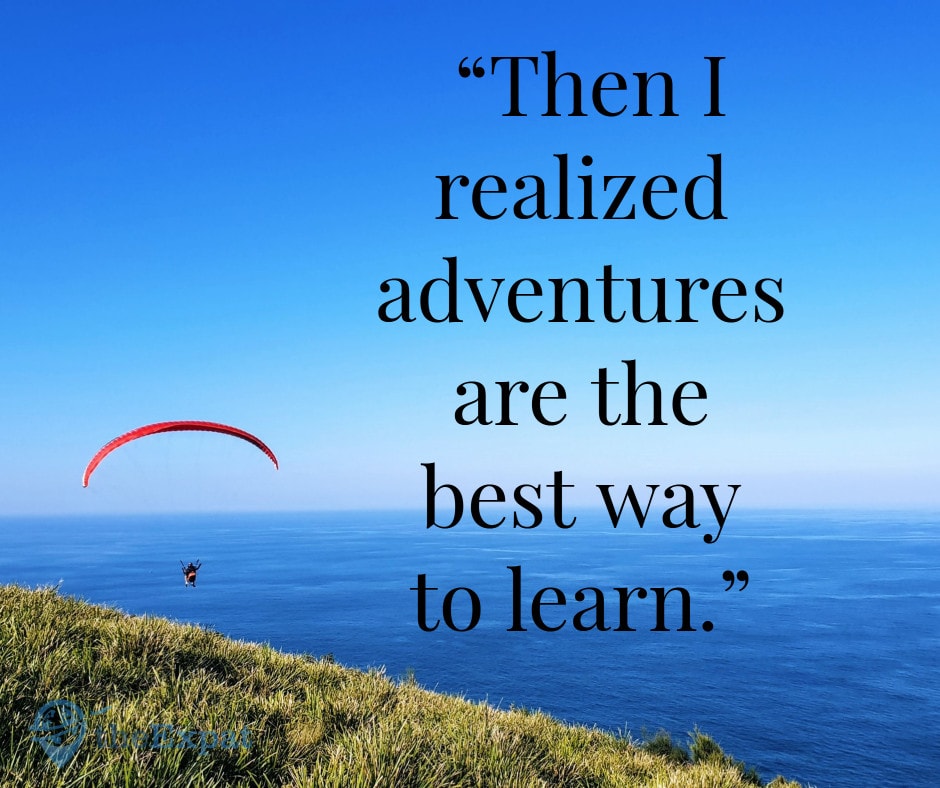 “Then I realized adventures are the best way to learn.”
