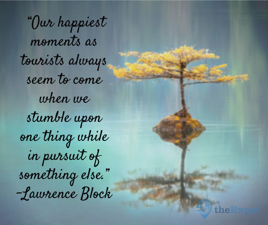“Our happiest moments as tourists always seem to come when we stumble upon one thing while in pursuit of something else.” -Lawrence Block